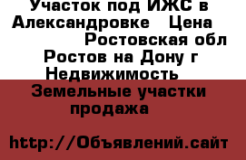 Участок под ИЖС в Александровке › Цена ­ 2 200 000 - Ростовская обл., Ростов-на-Дону г. Недвижимость » Земельные участки продажа   